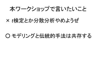 本ワークショップで言いたいこと
× t検定とか分散分析やめようぜ
○ モデリングと伝統的手法は共存する
 