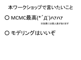 本ワークショップで言いたいこと
○ MCMC最高(*´Д`)ﾊｧﾊｧ
○ モデリングはいいぞ
※効果には個人差があります
 