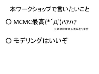 本ワークショップで言いたいこと
○ MCMC最高(*´Д`)ﾊｧﾊｧ
○ モデリングはいいぞ
※効果には個人差があります
 