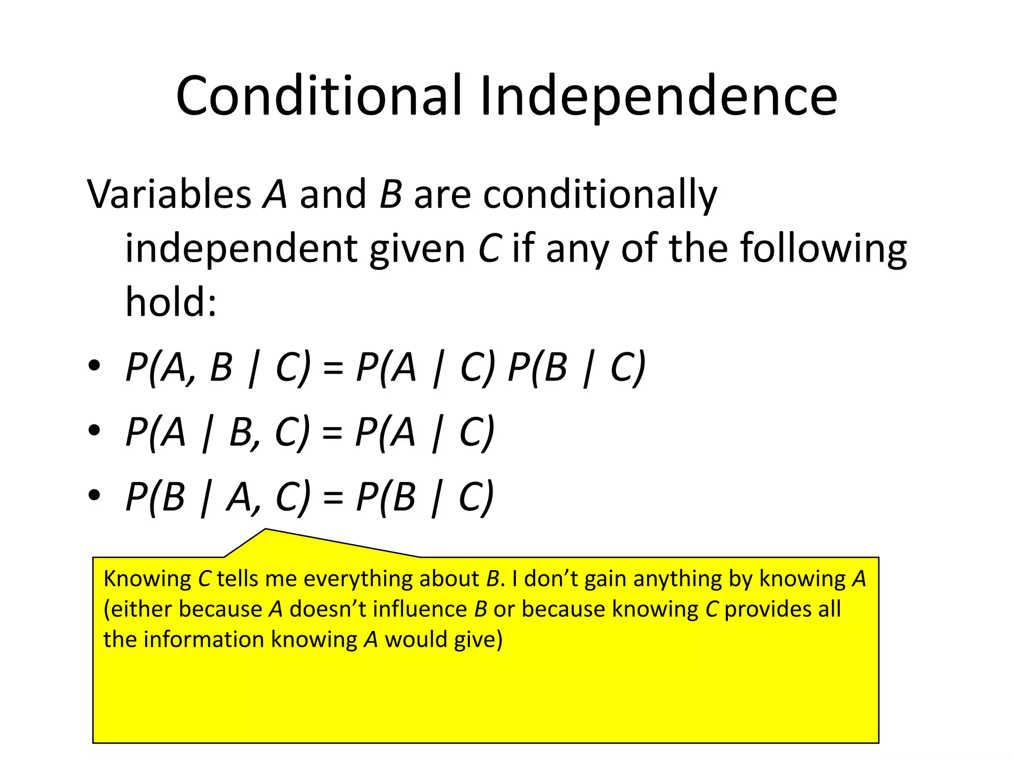 IndependenceHow is independence useful?Suppose you have n coin flips and you want to calculate the joint distribution P(C1, …, Cn)If the coin flips are not independent, you need 2n values in the tableIf the coin flips are independent, thenEach P(Ci) table has 2 entries and there are n of them for a total of 2n values