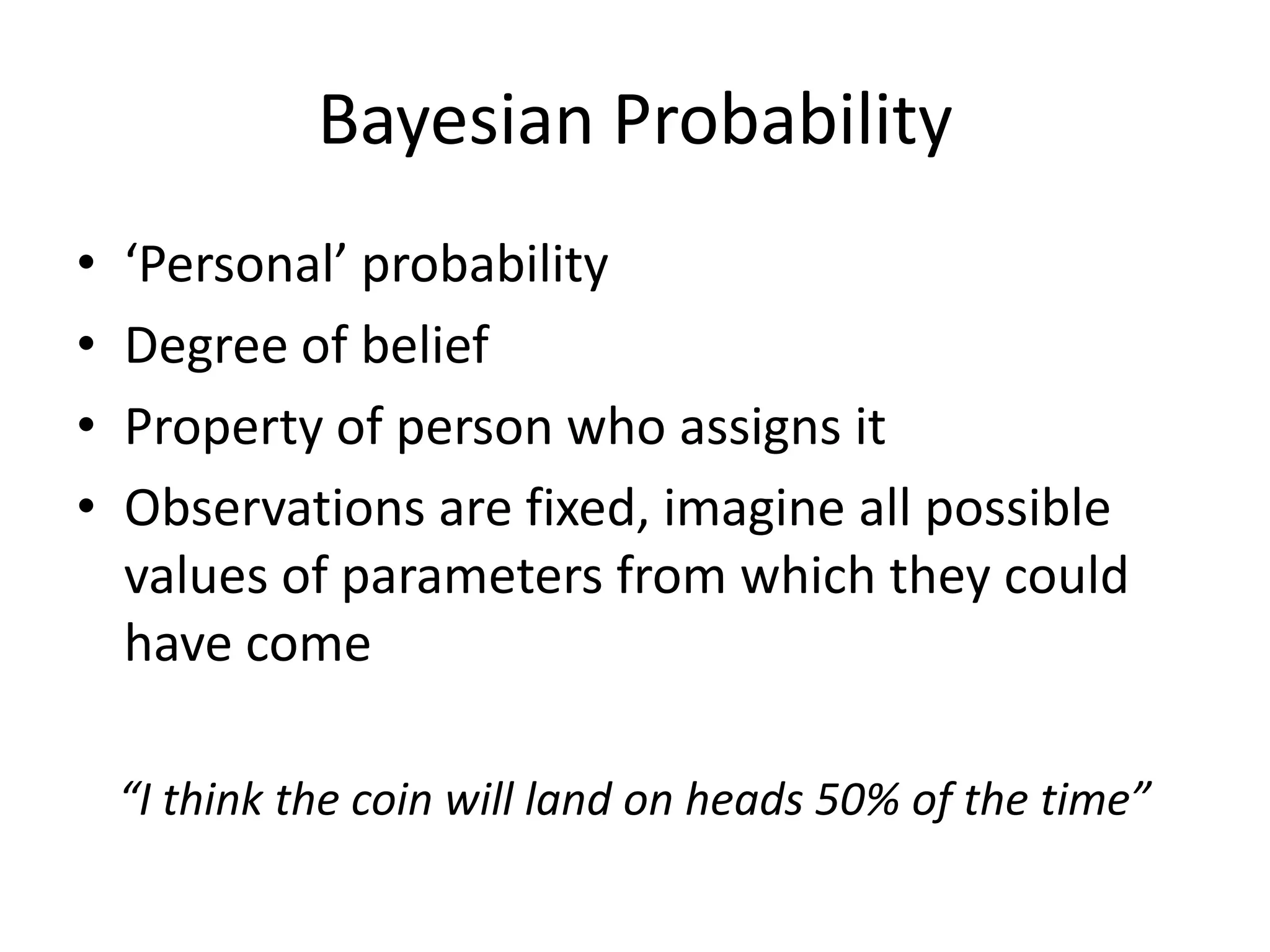 Bayesian Probability‘Personal’ probabilityDegree of beliefProperty of person who assigns itObservations are fixed, imagine all possible values of parameters from which they could have come“I think the coin will land on heads 50% of the time”