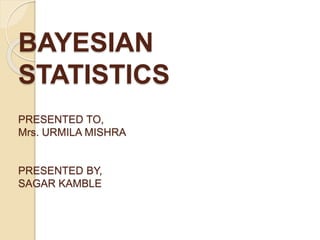 BAYESIAN
STATISTICS
PRESENTED TO,
Mrs. URMILA MISHRA
PRESENTED BY,
SAGAR KAMBLE
 