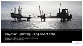 Bayesian updating using SAAM data
September 2016, SAAM Consortium Meeting
Graeme Keith, Maersk Oil
 