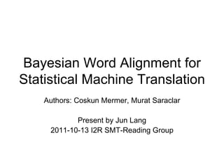 Bayesian Word Alignment for Statistical Machine Translation Authors: Coskun Mermer, Murat Saraclar Present by Jun Lang 2011-10-13 I2R SMT-Reading Group 