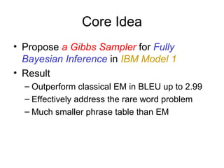 Core Idea <ul><li>Propose  a Gibbs Sampler  for  Fully Bayesian Inference  in  IBM Model 1 </li></ul><ul><li>Result </li><...