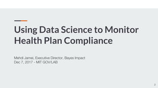 Using Data Science to Monitor
Health Plan Compliance
Mehdi Jamei, Executive Director, Bayes Impact
Dec 7, 2017 - MIT GOV/LAB
2
 