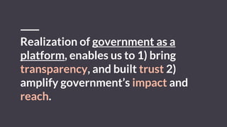 Realization of government as a
platform, enables us to 1) bring
transparency, and built trust 2)
amplify government’s impact and
reach.
 