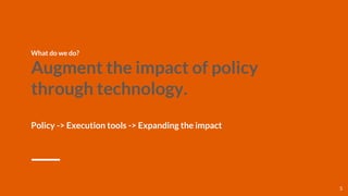 What do we do?
Augment the impact of policy
through technology.
Policy -> Execution tools -> Expanding the impact
5
 