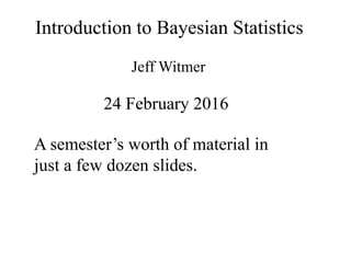Introduction to Bayesian Statistics
Jeff Witmer
24 February 2016
A semester’s worth of material in
just a few dozen slides.
 