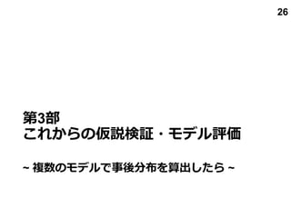 第3部
これからの仮説検証・モデル評価
~ 複数のモデルで事後分布を算出したら ~
26
 