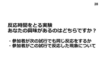 反応時間をとる実験
あなたの興味があるのはどちらですか？
・参加者が次の試行でも同じ反応をするか
・参加者がこの試行で反応した現象について
28
 