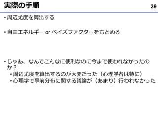 実際の手順
• 周辺尤度を算出する
• 自由エネルギー or ベイズファクターをもとめる
• じゃあ、なんでこんなに便利なのに今まで使われなかったの
か？
• 周辺尤度を算出するのが大変だった（心理学者は特に）
• 心理学で事前分布に関する議論が（あまり）行われなかった
39
 