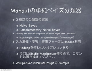 Mahout

                    Naive Bayes
                    Complementary Naive Bayes
                 Tackling the Poor Assumptions of Naive Bayes Text Classiﬁers
                    http://people.csail.mit.edu/jrennie/papers/icml03-nb.pdf

                                                                 Hadoop
                    Hadoop
                              Elastic MapReduce

                 Wikipedia 20NewsGroups Example
2010   9   26
 