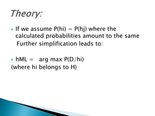    If we assume P(hi) = P(hj) where the
    calculated probabilities amount to the same
     Further simplification leads to:

 hML = arg max P(D/hi)
(where hi belongs to H)
 