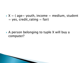    X = ( age= youth, income = medium, student
    = yes, credit_rating = fair)



   A person belonging to tuple X will buy a
    computer?
 