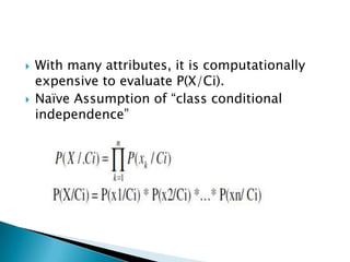    With many attributes, it is computationally
    expensive to evaluate P(X/Ci).
   Naïve Assumption of “class conditional
    independence”
 