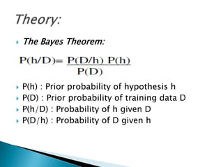   The Bayes Theorem:




   P(h) : Prior probability of hypothesis h
   P(D) : Prior probability of training data D
   P(h/D) : Probability of h given D
   P(D/h) : Probability of D given h
 
