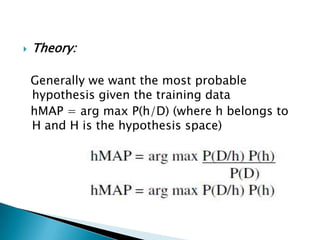    Theory:

    Generally we want the most probable
    hypothesis given the training data
    hMAP = arg max P(h/D) (where h belongs to
    H and H is the hypothesis space)
 