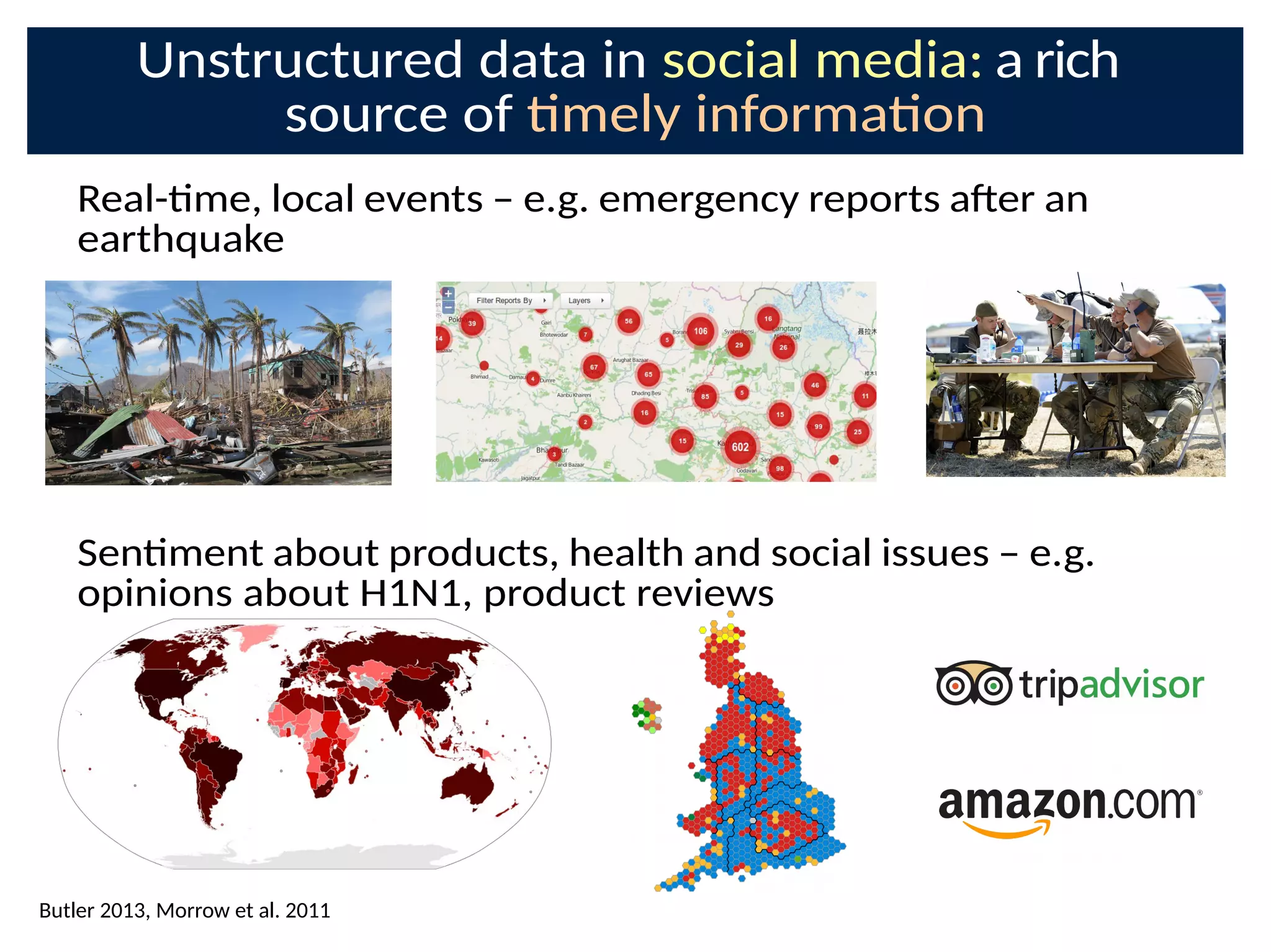 Unstructured data in social media: a rich
source of mely informaon
Real-me, local events – e.g. emergency reports aDer an
earthquake
Senment about products, health and social issues – e.g.
opinions about H1N1, product reviews
Butler 2013, Morrow et al. 2011
 