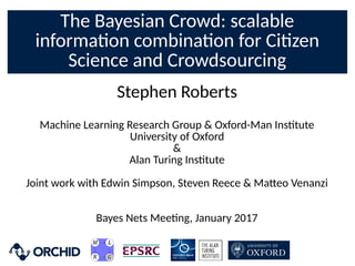 The Bayesian Crowd: scalable
informaon combinaon for Cizen
Science and Crowdsourcing
Stephen Roberts
Machine Learning Research Group  Oxford-Man Instute
University of Oxford

Alan Turing Instute
Joint work with Edwin Simpson, Steven Reece  Ma-eo Venanzi
Bayes Nets Meeng, January 2017
 