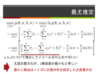 最尤推定
a, b, σについて微分してイコールゼロとおけばいい
尤度の最大化が、2乗誤差の最小化と等しい
最小二乗法はノイズに正規分布を仮定した尤度最大化
 