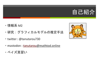 自己紹介
・情報系 M2
・研究：グラフィカルモデルの推定手法
・twitter : @tanutarou730
・mastodon : tanutarou@mathtod.online
・ベイズ見習い
 
