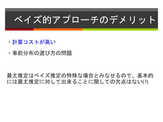 ベイズ的アプローチのデメリット
・計算コストが高い
・事前分布の選び方の問題
最尤推定はベイズ推定の特殊な場合とみなせるので、基本的
には最尤推定に対して出来ることに関しての欠点はない(?)
 