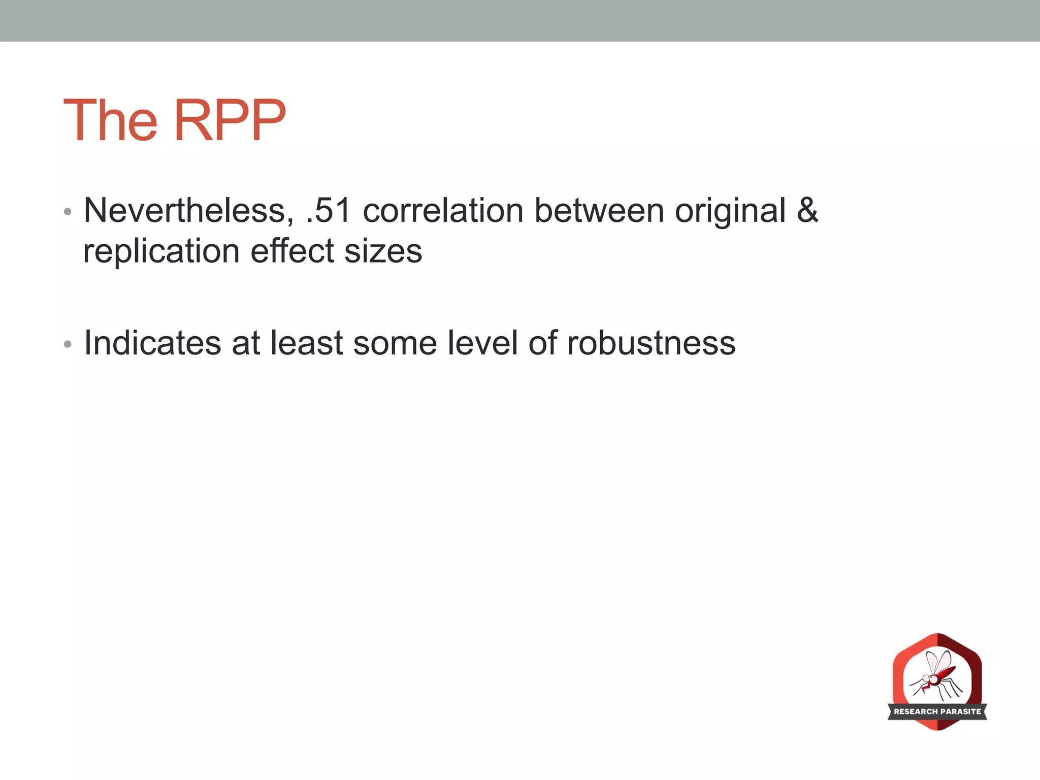 The RPP
•  Nevertheless, .51 correlation between original &
replication effect sizes
•  Indicates at least some level of robustness
 