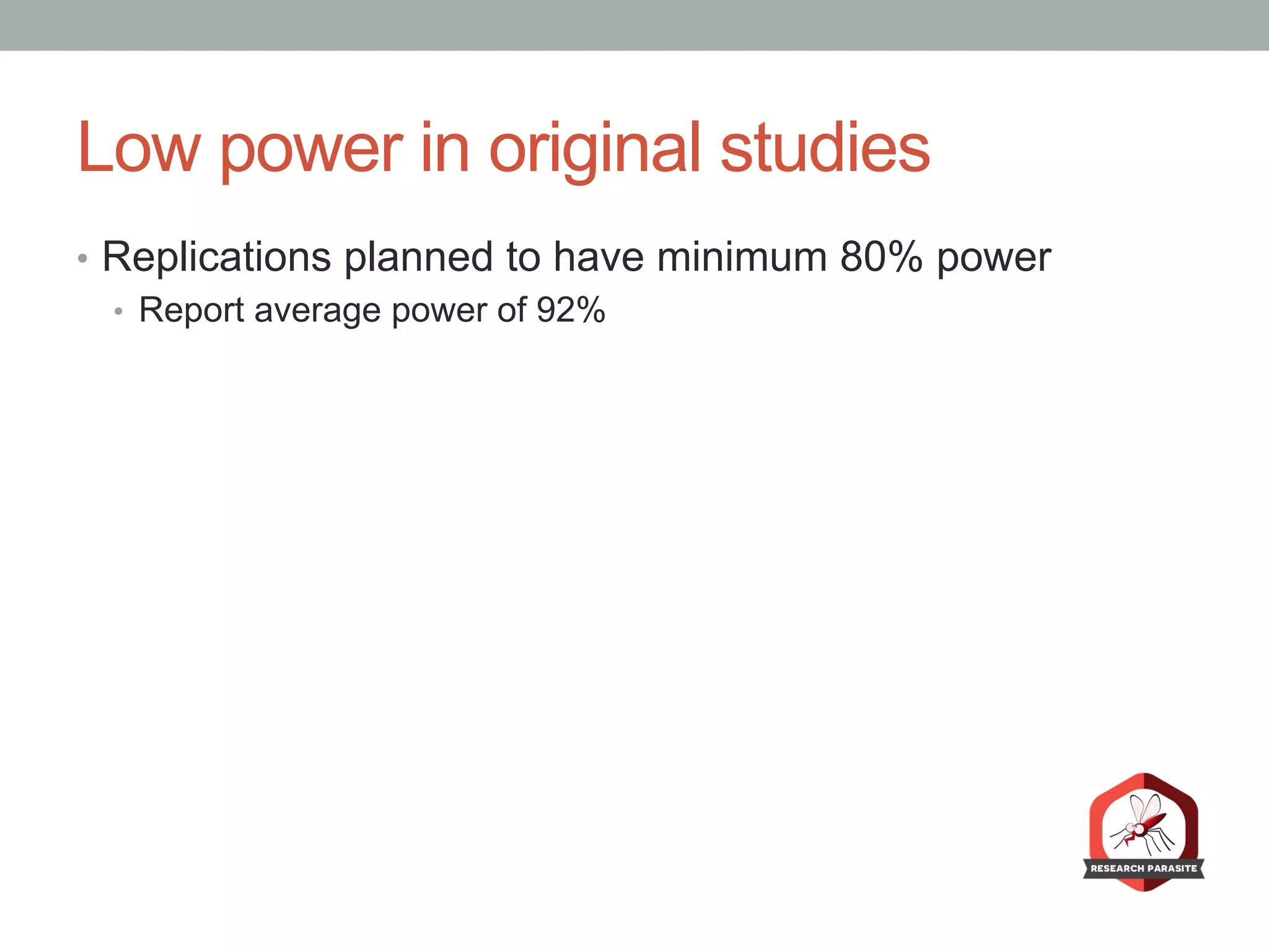 Low power in original studies
•  Replications planned to have minimum 80% power
•  Report average power of 92%
 