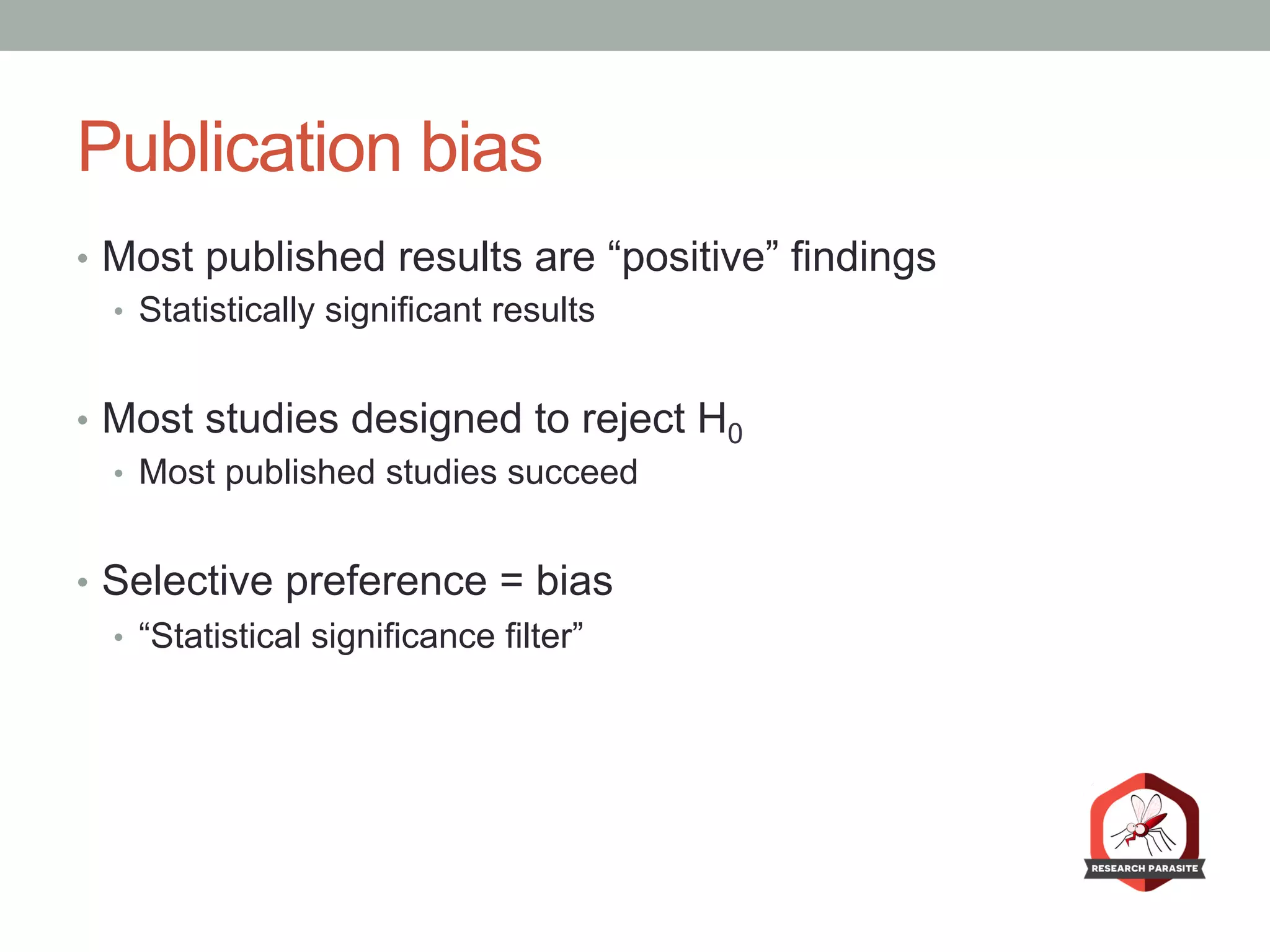 Publication bias
•  Most published results are “positive” findings
•  Statistically significant results
•  Most studies designed to reject H0
•  Most published studies succeed
•  Selective preference = bias
•  “Statistical significance filter”
 
