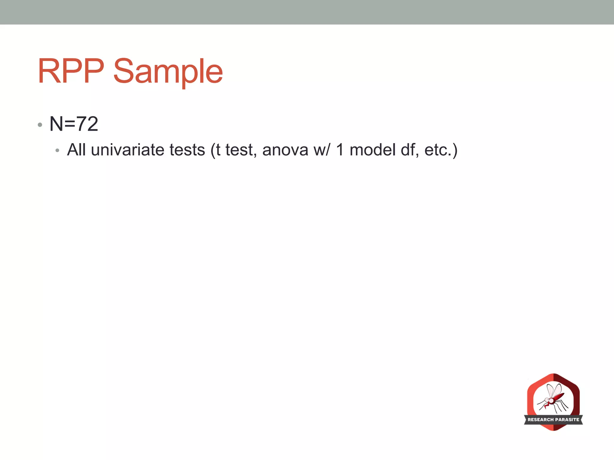 RPP Sample
•  N=72
•  All univariate tests (t test, anova w/ 1 model df, etc.)
 