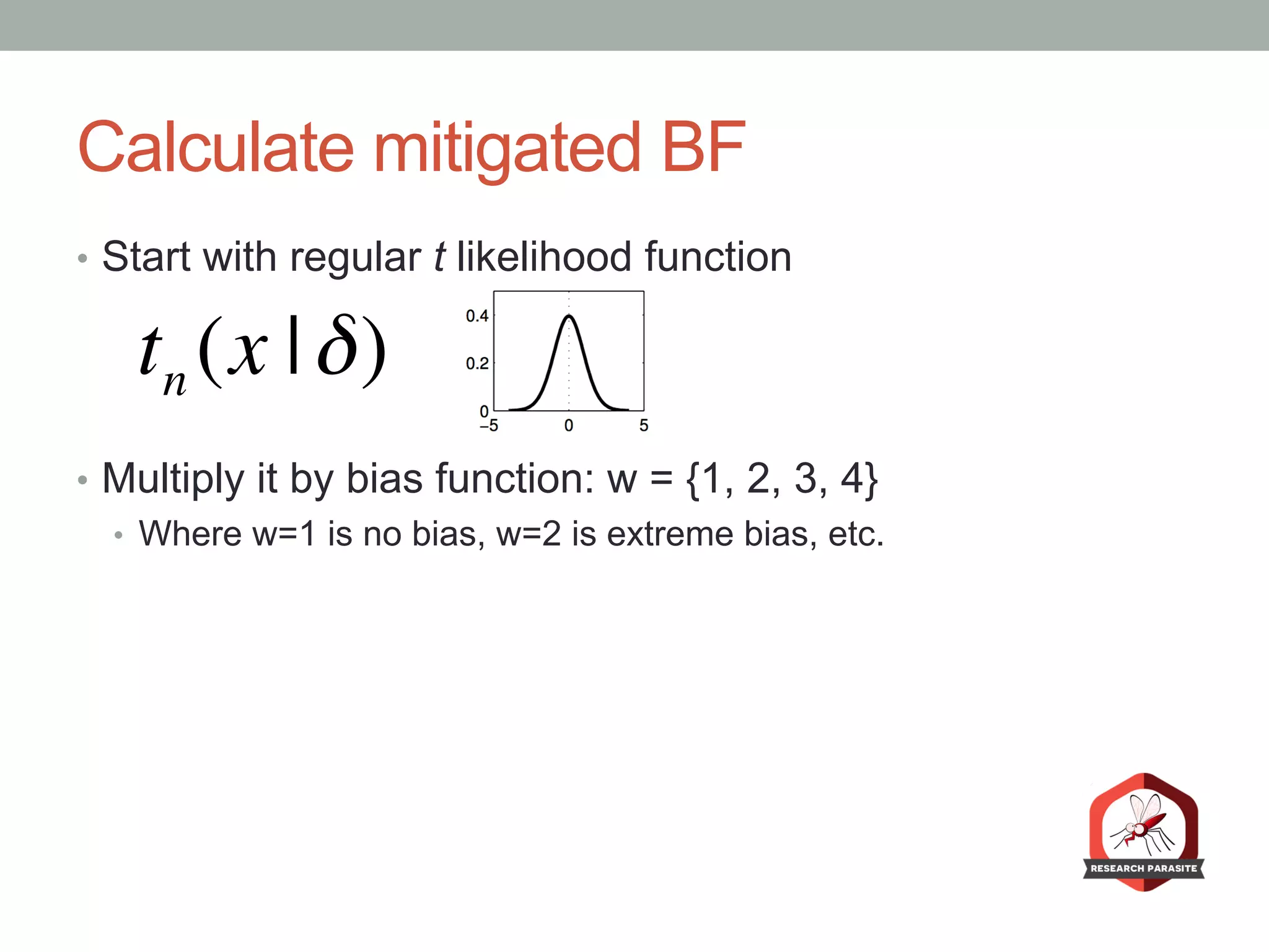 Calculate mitigated BF
•  Start with regular t likelihood function
•  Multiply it by bias function: w = {1, 2, 3, 4}
•  Where w=1 is no bias, w=2 is extreme bias, etc.
tn (x |δ)
 