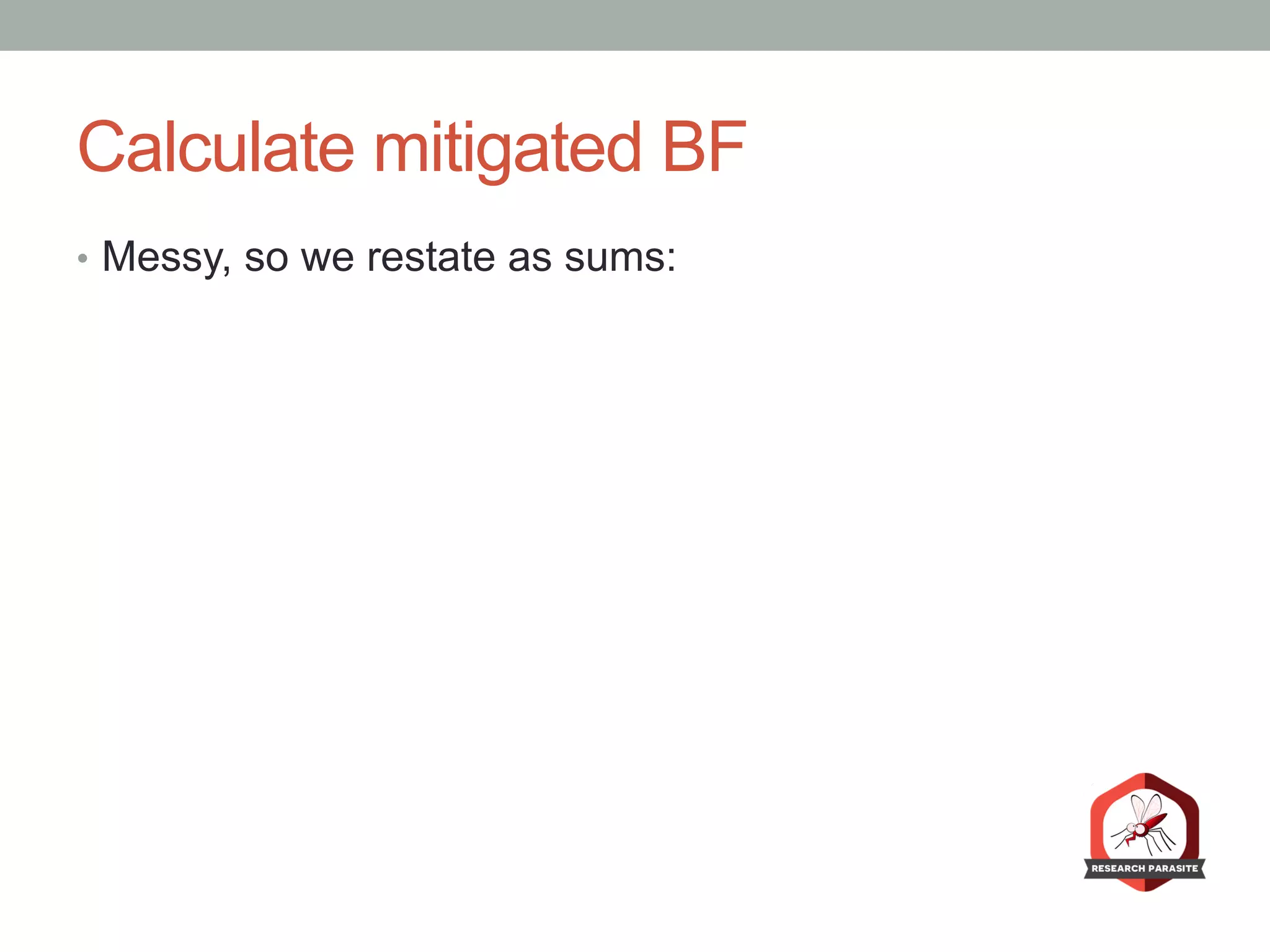 Calculate mitigated BF
•  Messy, so we restate as sums:
 