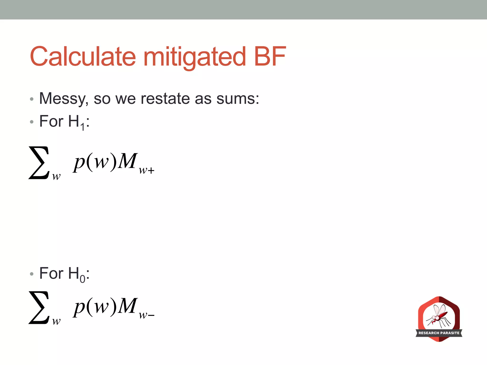 Calculate mitigated BF
•  Messy, so we restate as sums:
•  For H1:
•  For H0:
w
∑ p(w)Mw+
w
∑ p(w)Mw−
 
