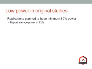 Low power in original studies
•  Replications planned to have minimum 80% power
•  Report average power of 92%
 