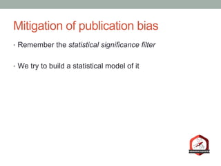 Mitigation of publication bias
•  Remember the statistical significance filter
•  We try to build a statistical model of it
 