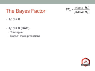 The Bayes Factor
•  H0: d = 0
•  H1: d ≠ 0 (BAD)
•  Too vague
•  Doesn’t make predictions
BF10 =
p(data | H1)
p(data | H0 )
 