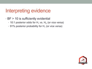 Interpreting evidence
•  BF > 10 is sufficiently evidential
•  10:1 posterior odds for H1 vs. H0 (or vice versa)
•  91% posterior probability for H1 (or vice versa)
 