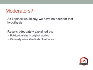Moderators?
•  As Laplace would say, we have no need for that
hypothesis
•  Results adequately explained by:
•  Publication bias in original studies
•  Generally weak standards of evidence
 