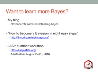 Want to learn more Bayes?
•  My blog:
•  alexanderetz.com/understanding-bayes
•  “How to become a Bayesian in eight easy steps”
•  http://tinyurl.com/eightstepsdraft
•  JASP summer workshop
•  https://jasp-stats.org/
•  Amsterdam, August 22-23, 2016
 