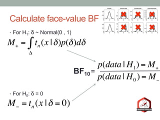 Calculate face-value BF
•  For H1: δ ~ Normal(0 , 1)
•  For H0: δ = 0
M− = tn (x |δ = 0)
M+ = tn (x |δ)
Δ
∫ p(δ)dδ
BF10=
p(data | H1) = M+
p(data | H0 ) = M−
 