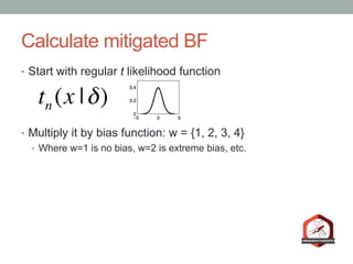 Calculate mitigated BF
•  Start with regular t likelihood function
•  Multiply it by bias function: w = {1, 2, 3, 4}
•  Where w=1 is no bias, w=2 is extreme bias, etc.
tn (x |δ)
 