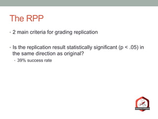 The RPP
•  2 main criteria for grading replication
•  Is the replication result statistically significant (p < .05) in
the same direction as original?
•  39% success rate
 