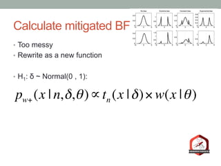 Calculate mitigated BF
•  Too messy
•  Rewrite as a new function
•  H1: δ ~ Normal(0 , 1):
pw+ (x | n,δ,θ)∝tn (x |δ)× w(x |θ)
 