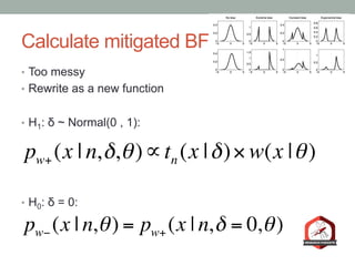 Calculate mitigated BF
•  Too messy
•  Rewrite as a new function
•  H1: δ ~ Normal(0 , 1):
•  H0: δ = 0:
pw+ (x | n,δ,θ)∝tn (x |δ)× w(x |θ)
pw− (x | n,θ) = pw+ (x | n,δ = 0,θ)
 