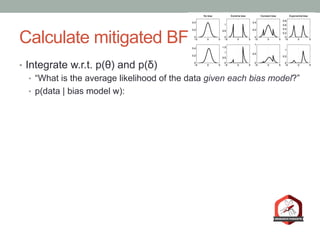 Calculate mitigated BF
•  Integrate w.r.t. p(θ) and p(δ)
•  “What is the average likelihood of the data given each bias model?”
•  p(data | bias model w):
 
