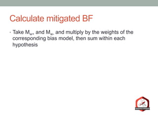 Calculate mitigated BF
•  Take Mw+ and Mw- and multiply by the weights of the
corresponding bias model, then sum within each
hypothesis
 