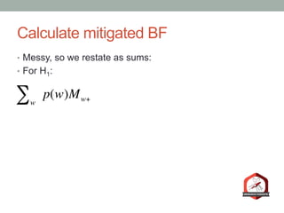Calculate mitigated BF
•  Messy, so we restate as sums:
•  For H1:
w
∑ p(w)Mw+
 