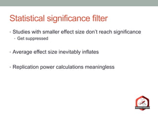 Statistical significance filter
•  Studies with smaller effect size don’t reach significance
•  Get suppressed
•  Average ...