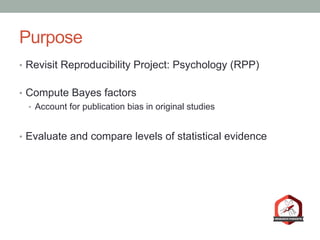 Purpose
•  Revisit Reproducibility Project: Psychology (RPP)
•  Compute Bayes factors
•  Account for publication bias in o...